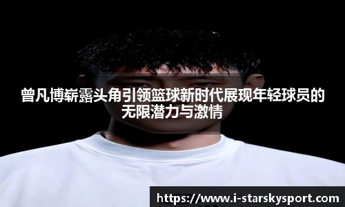 曾凡博崭露头角引领篮球新时代展现年轻球员的无限潜力与激情